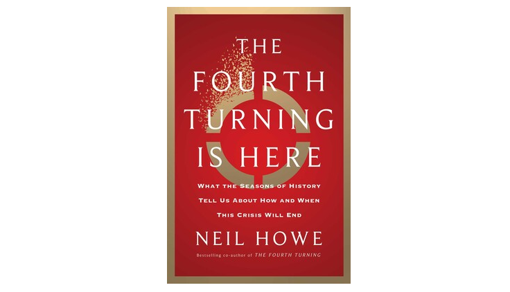 THE FOURTH TURNING IS HERE:  WHAT THE SEASONS OF HISTORY TELL US ABOUT HOW AND WHEN THIS CRISIS WILL END