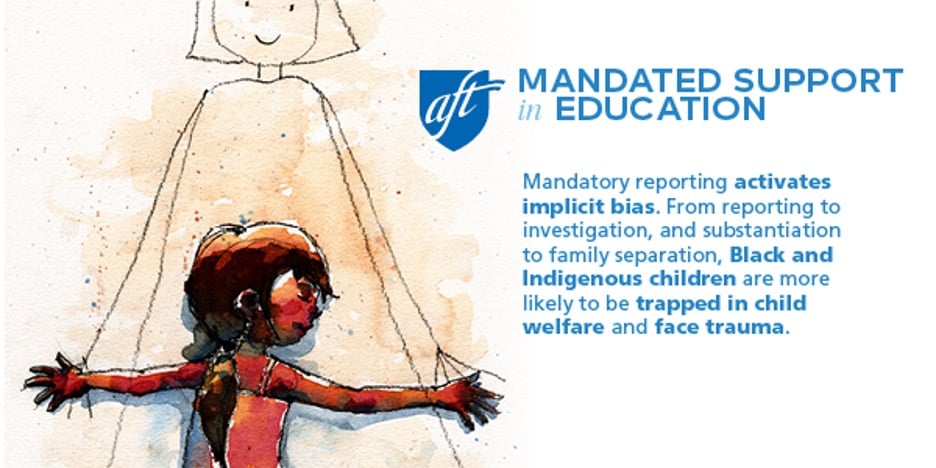 Illustration of a small child with brown skin and outstretched arms, drawn in watercolor style, standing in front of the faint outline of a larger smiling adult figure. To the right, the AFT logo appears above the text: “Mandated Support in Education. Mandatory reporting activates implicit bias. From reporting to investigation, and substantiation to family separation, Black and Indigenous children are more likely to be trapped in child welfare and face trauma.”